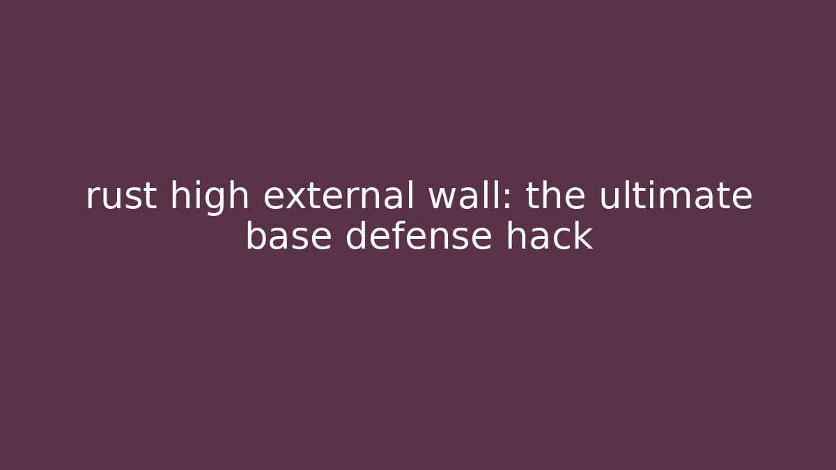 rust high external wall: the ultimate base defense hack