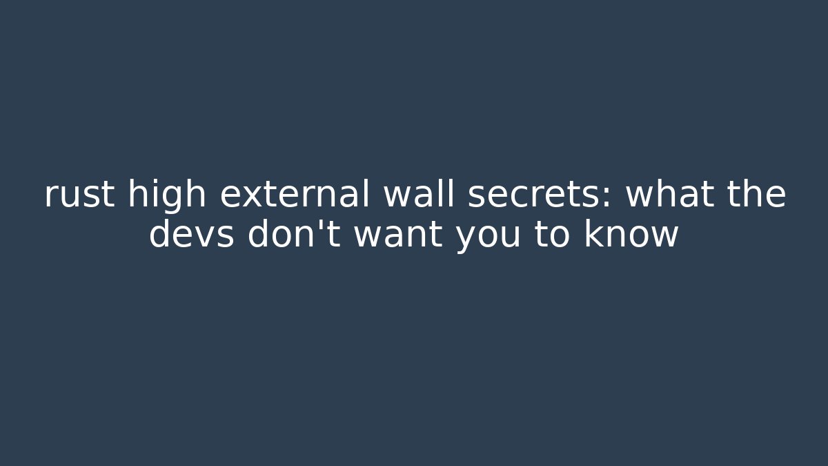 rust high external wall secrets: what the devs don't want you to know