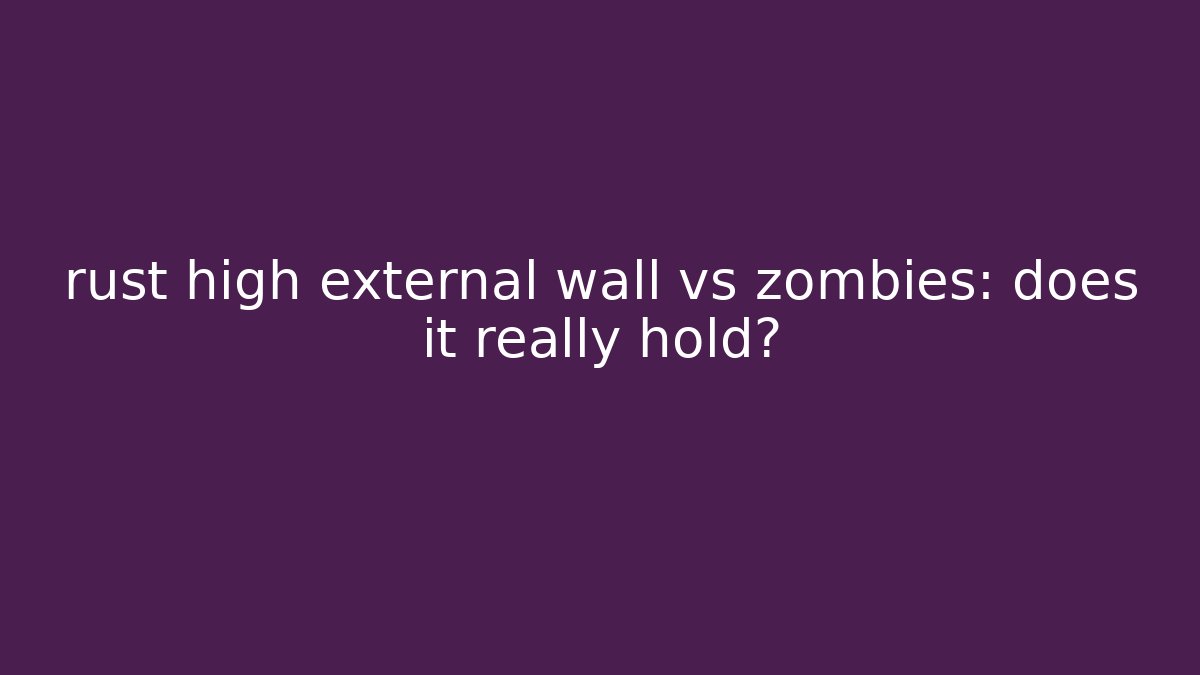 rust high external wall vs zombies: does it really hold?