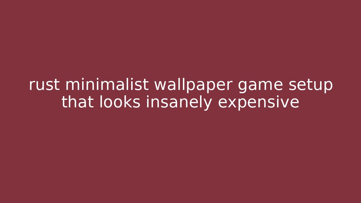 rust minimalist wallpaper game setup that looks insanely expensive