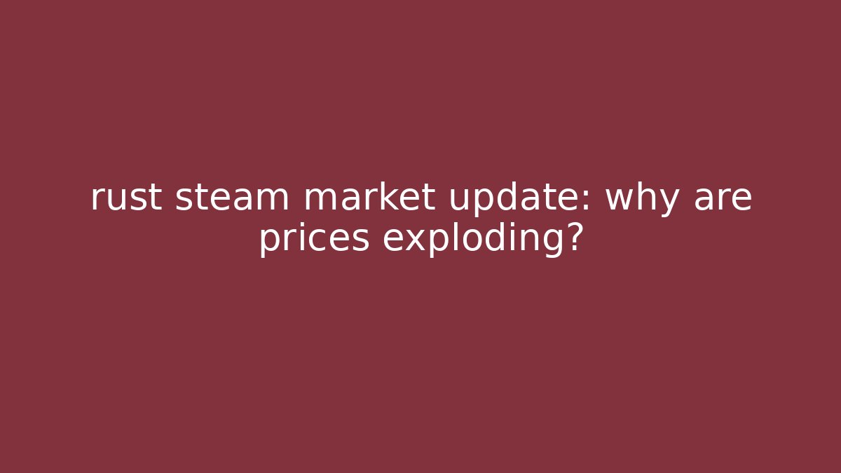 rust steam market update: why are prices exploding?