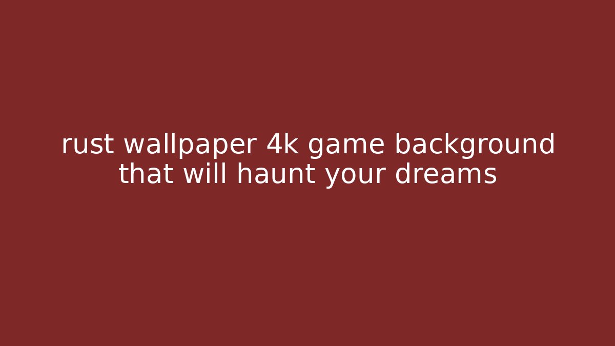rust wallpaper 4k game background that will haunt your dreams