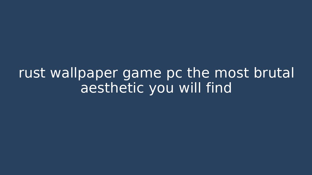 rust wallpaper game pc the most brutal aesthetic you will find