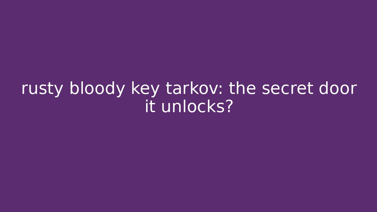 rusty bloody key tarkov: the secret door it unlocks?