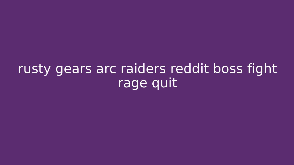 rusty gears arc raiders reddit boss fight rage quit