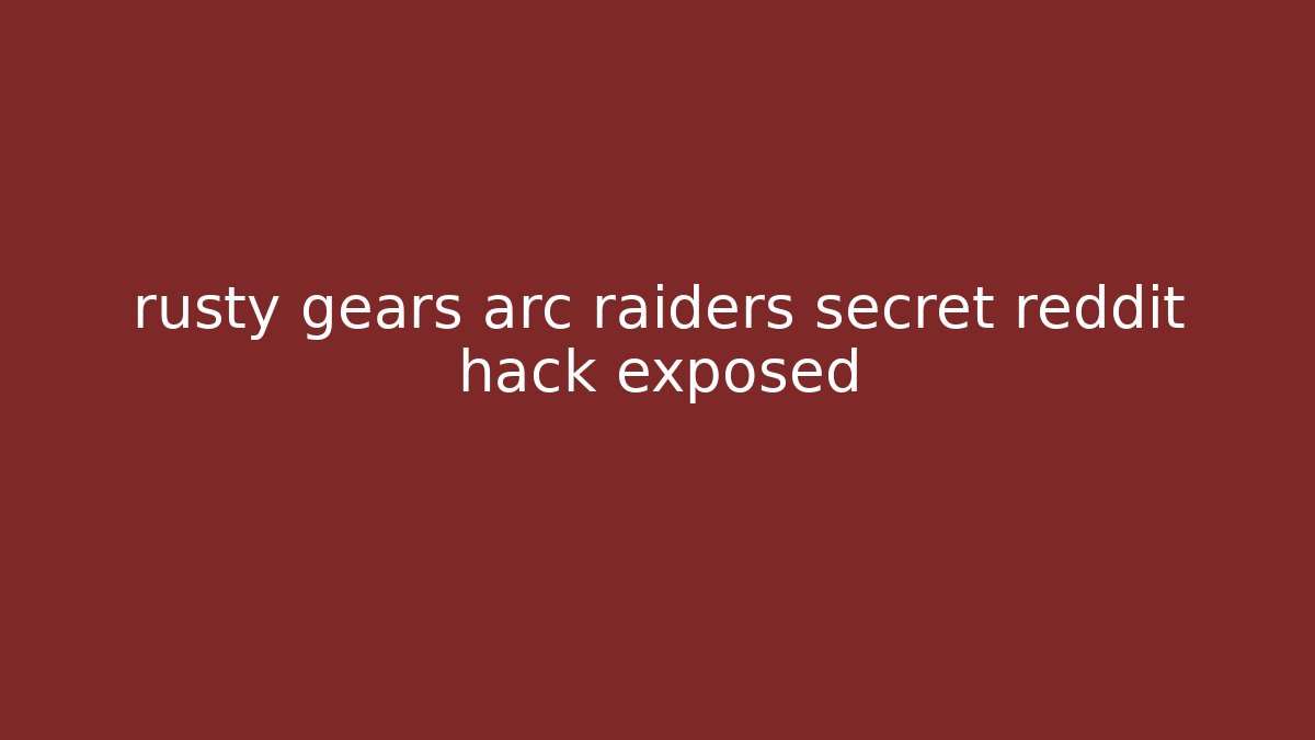rusty gears arc raiders secret reddit hack exposed