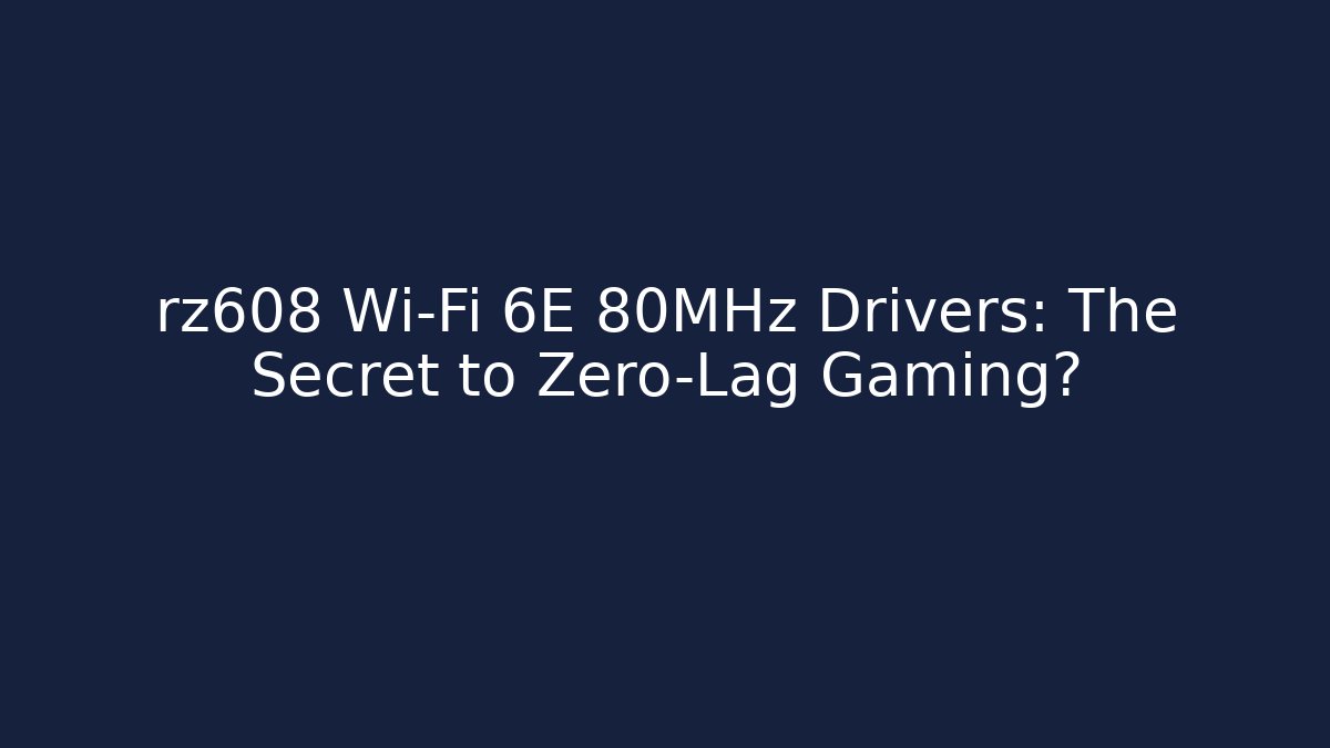 rz608 Wi-Fi 6E 80MHz Drivers: The Secret to Zero-Lag Gaming?