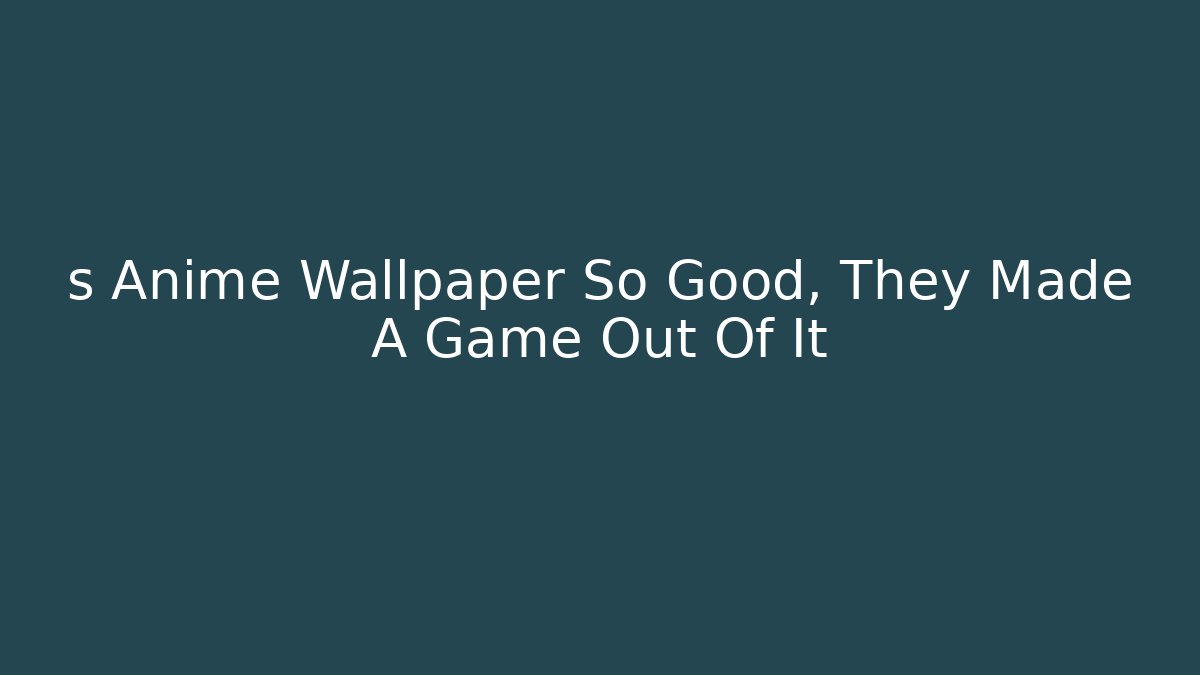 s Anime Wallpaper So Good, They Made A Game Out Of It