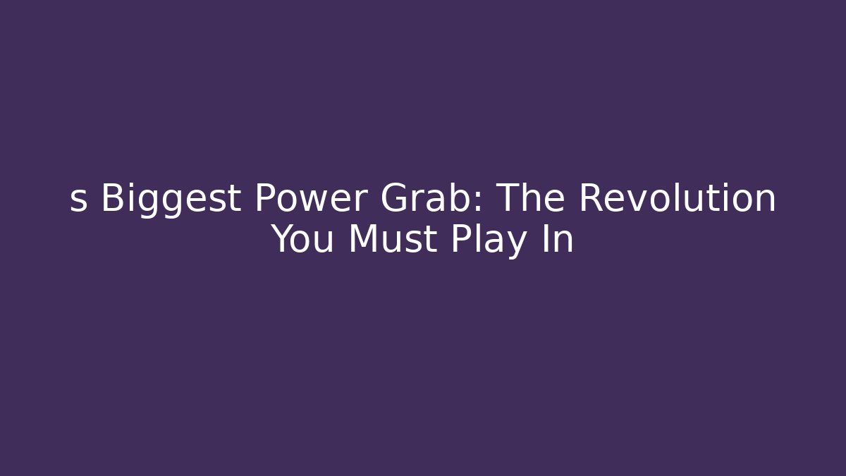 s Biggest Power Grab: The Revolution You Must Play In