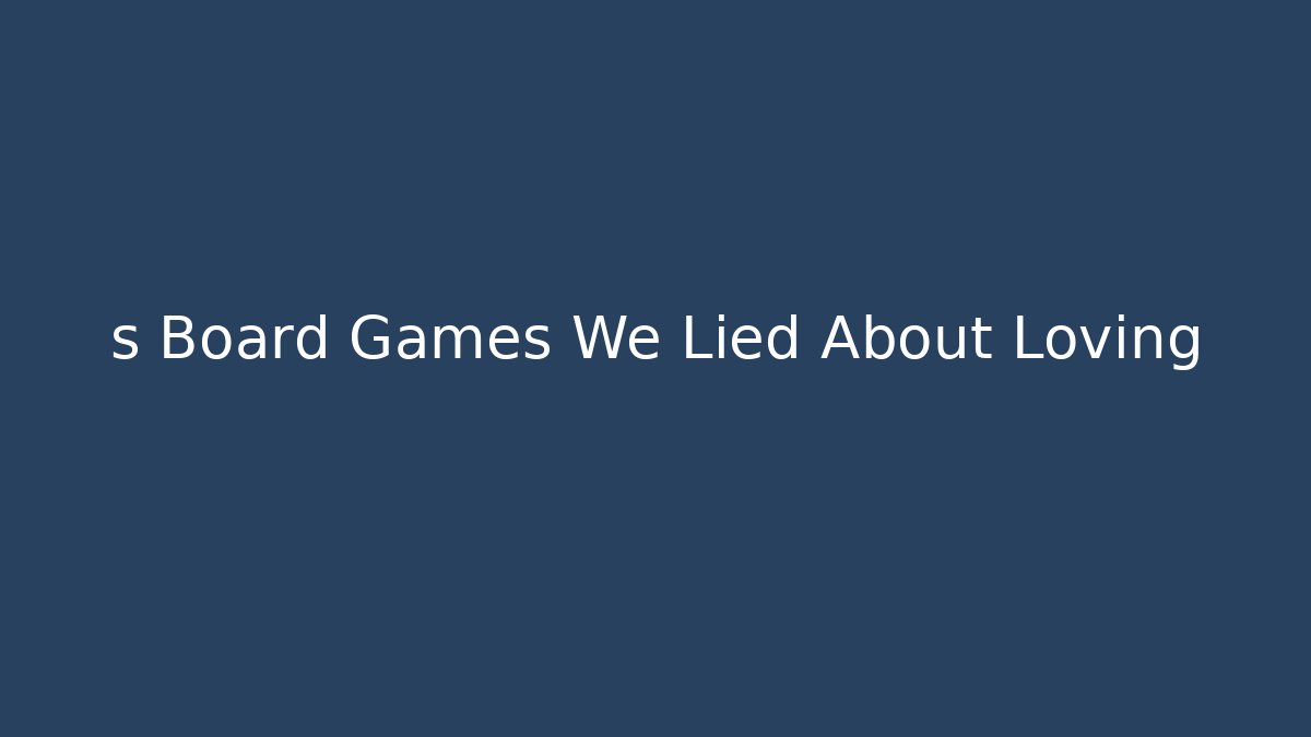 s Board Games We Lied About Loving
