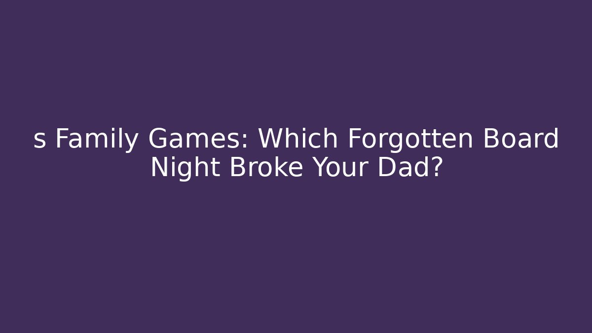 s Family Games: Which Forgotten Board Night Broke Your Dad?