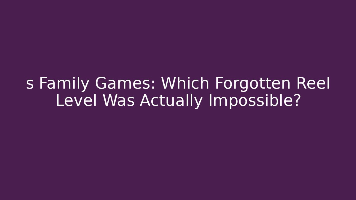 s Family Games: Which Forgotten Reel Level Was Actually Impossible?