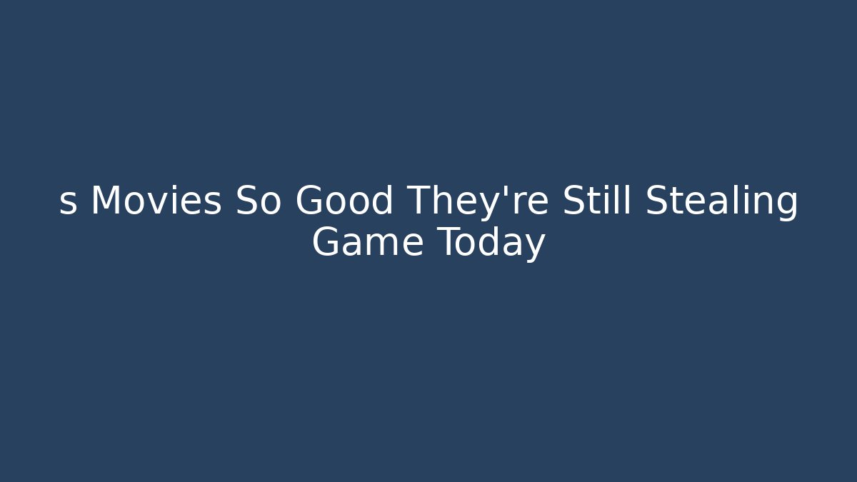 s Movies So Good They're Still Stealing Game Today