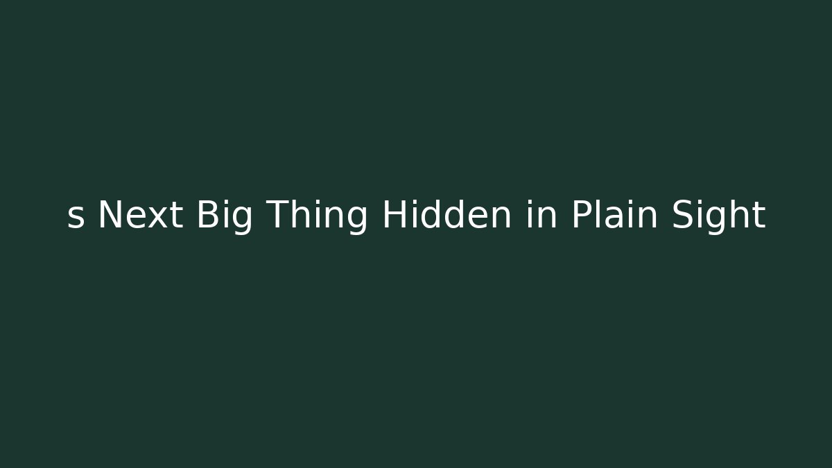 s Next Big Thing Hidden in Plain Sight