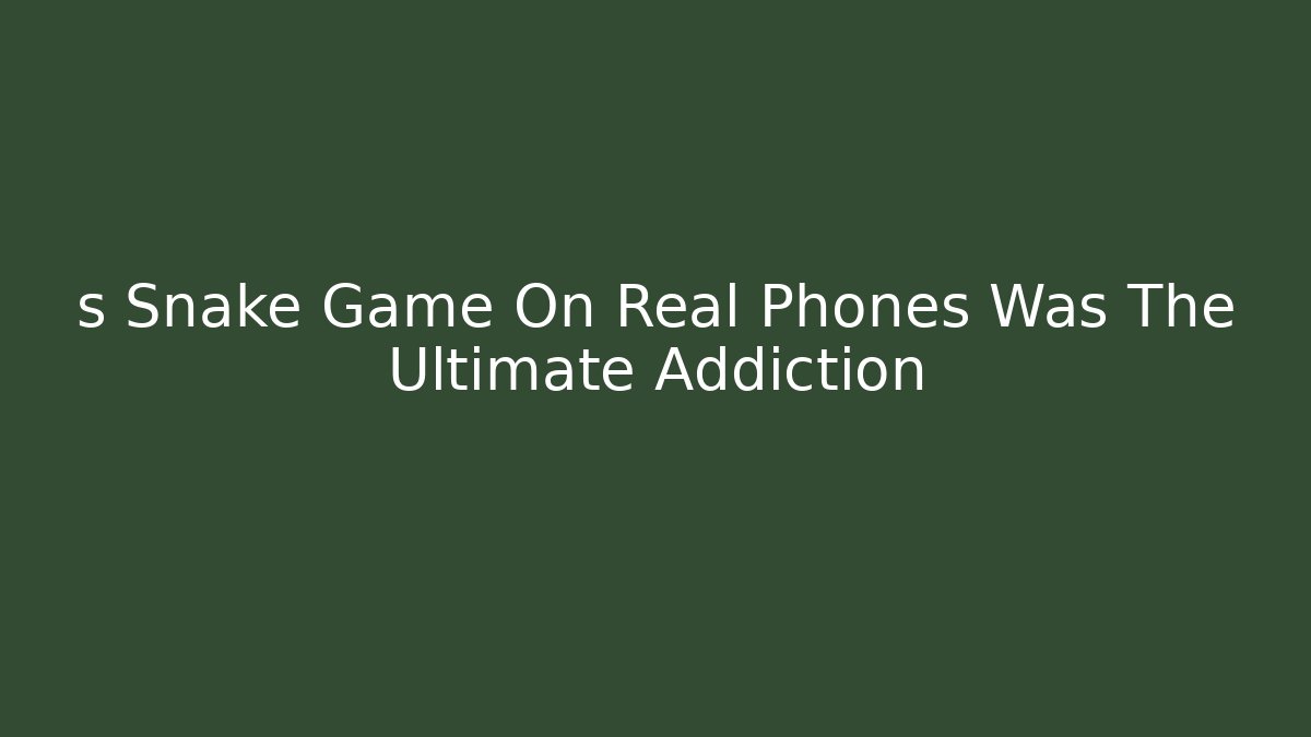 s Snake Game On Real Phones Was The Ultimate Addiction