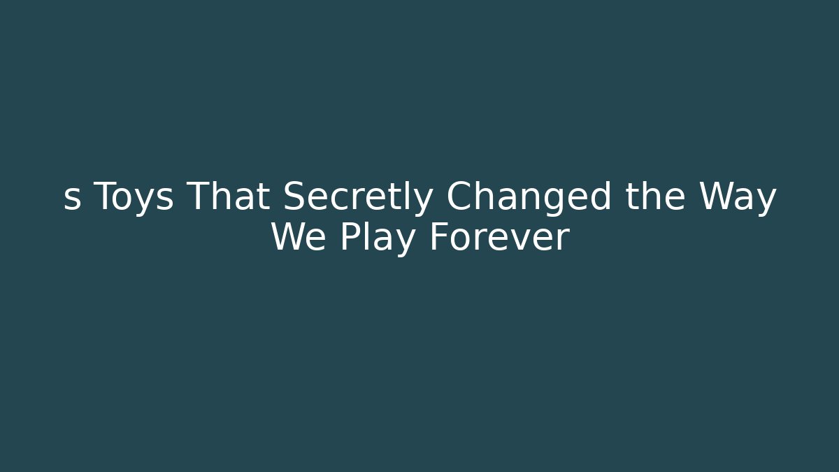 s Toys That Secretly Changed the Way We Play Forever