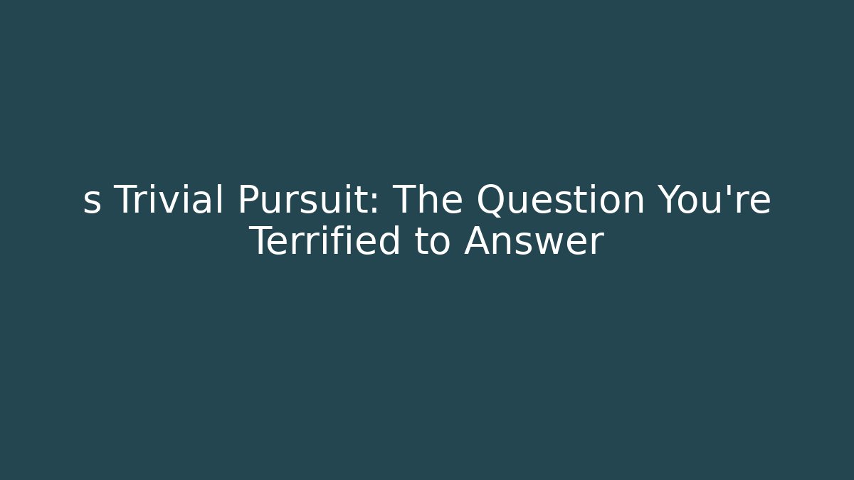 s Trivial Pursuit: The Question You're Terrified to Answer