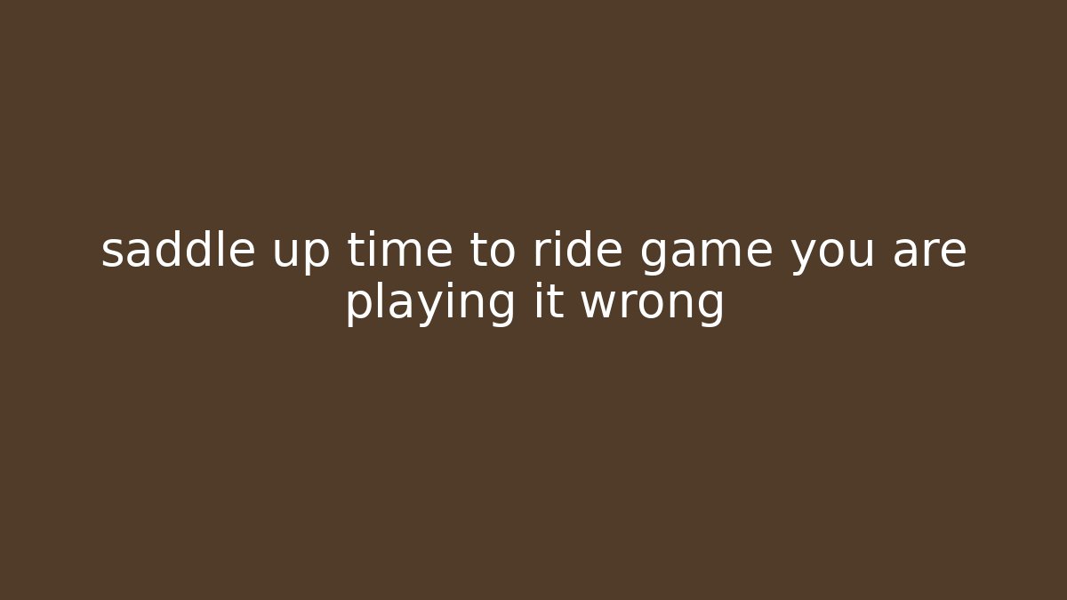 saddle up time to ride game you are playing it wrong