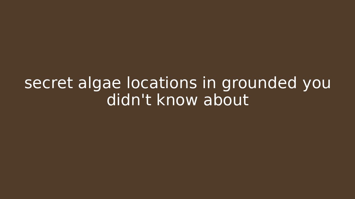 secret algae locations in grounded you didn't know about