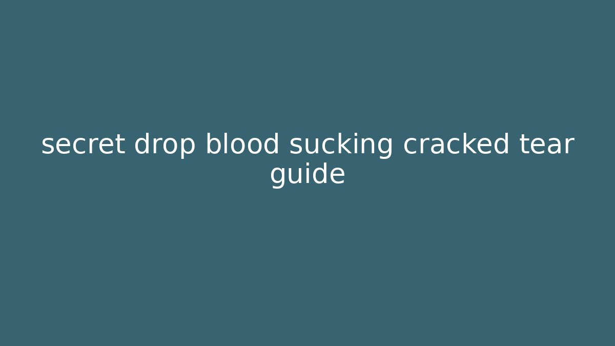 secret drop blood sucking cracked tear guide