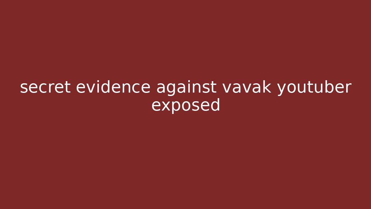 secret evidence against vavak youtuber exposed