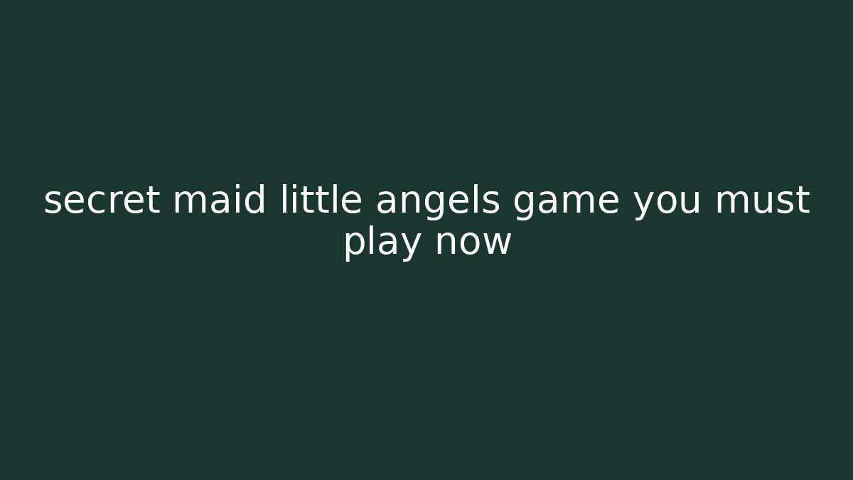 secret maid little angels game you must play now