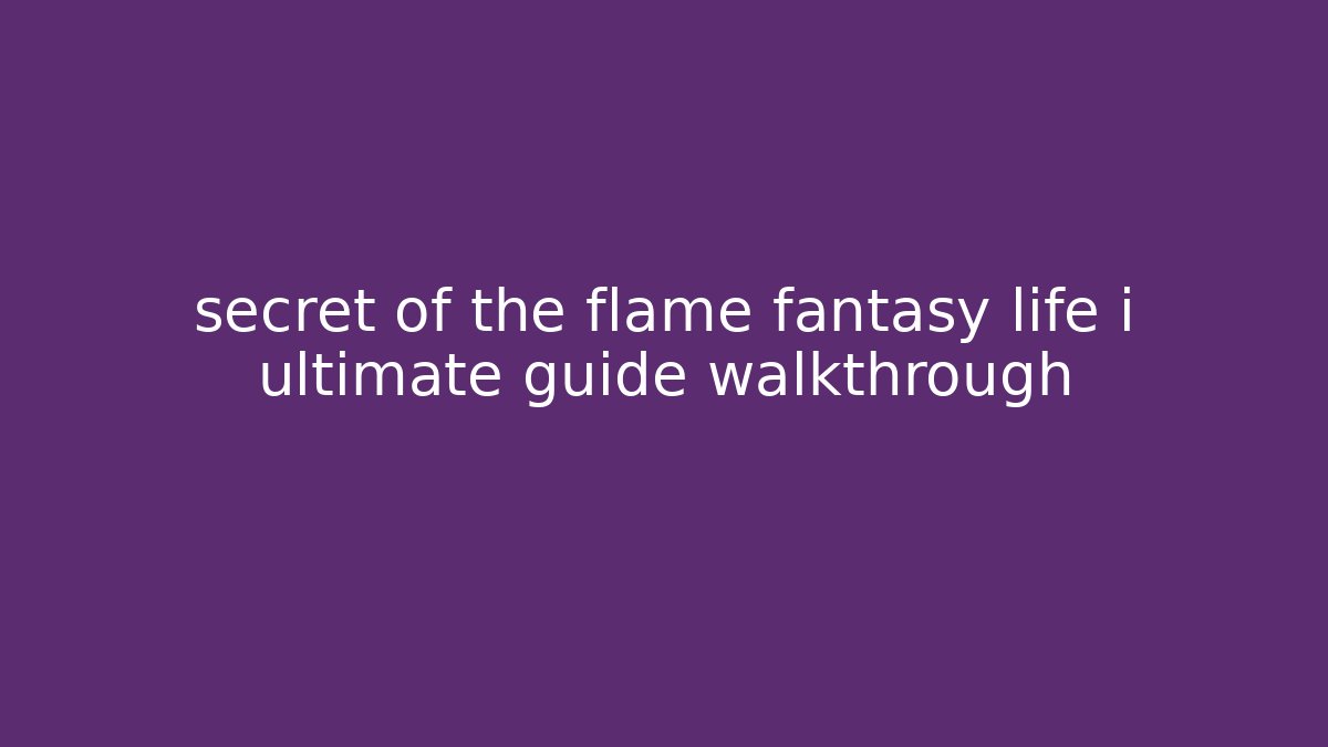 secret of the flame fantasy life i ultimate guide walkthrough
