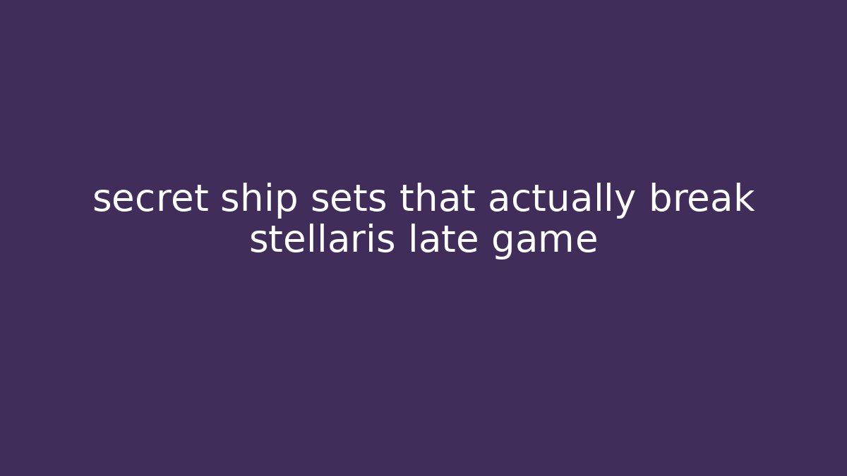 secret ship sets that actually break stellaris late game