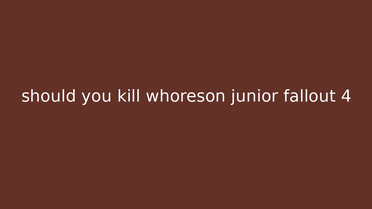 should you kill whoreson junior fallout 4