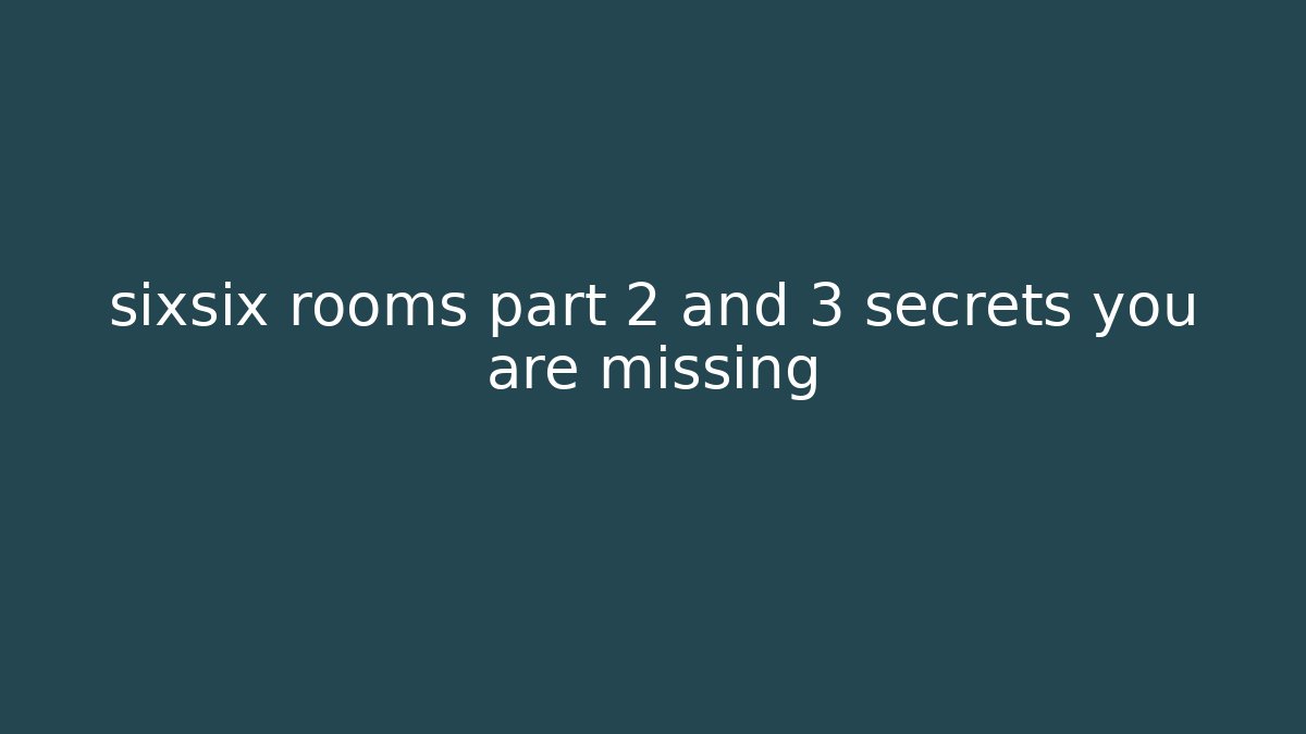 sixsix rooms part 2 and 3 secrets you are missing