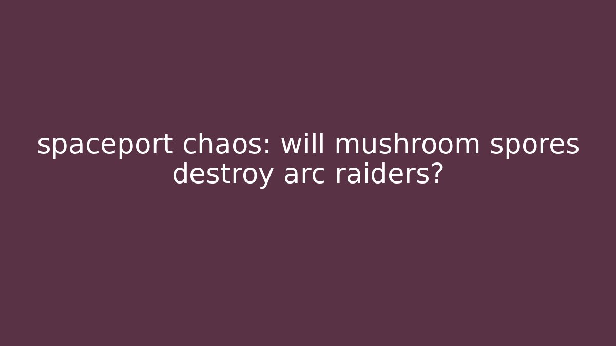 spaceport chaos: will mushroom spores destroy arc raiders?