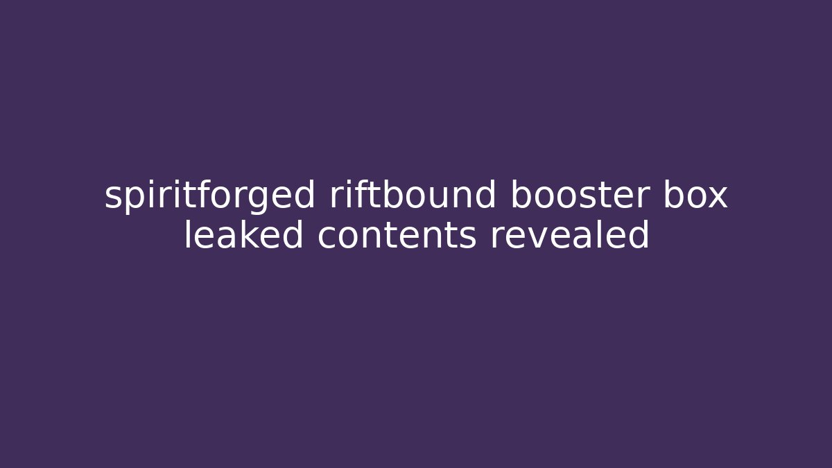 spiritforged riftbound booster box leaked contents revealed