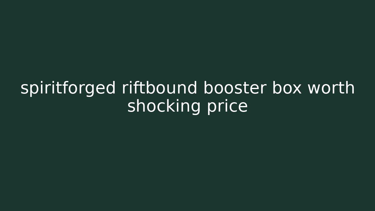 spiritforged riftbound booster box worth shocking price