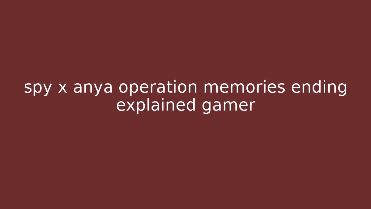 spy x anya operation memories ending explained gamer