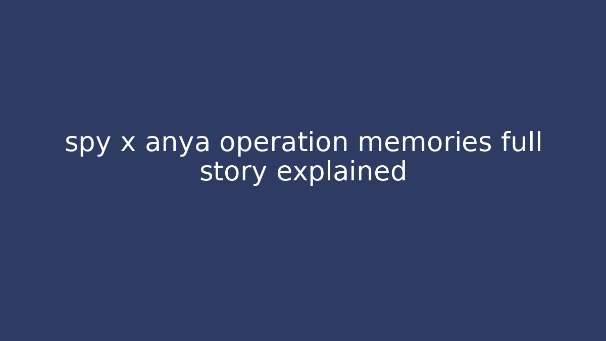 spy x anya operation memories full story explained