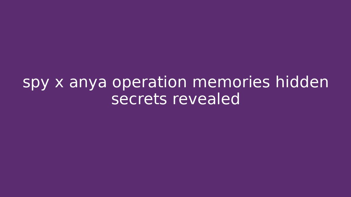 spy x anya operation memories hidden secrets revealed