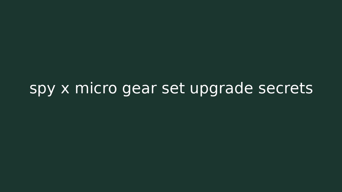 spy x micro gear set upgrade secrets