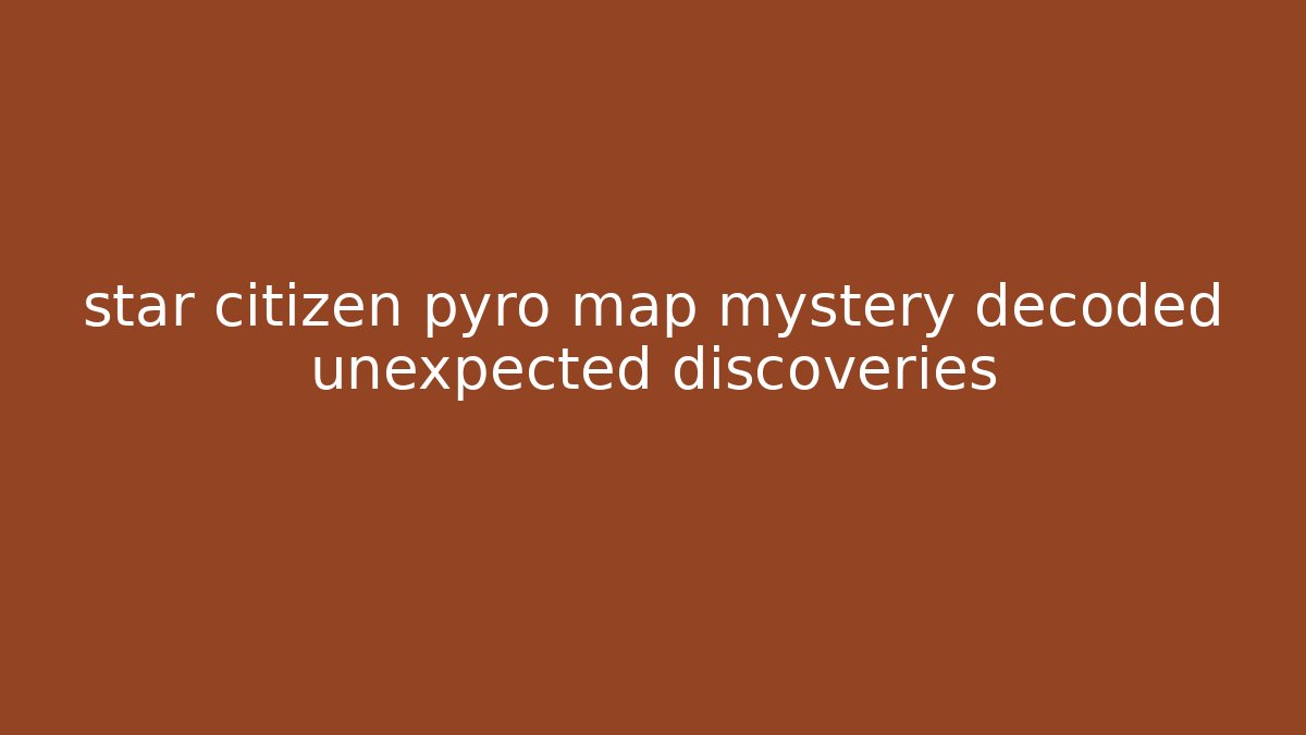 star citizen pyro map mystery decoded unexpected discoveries
