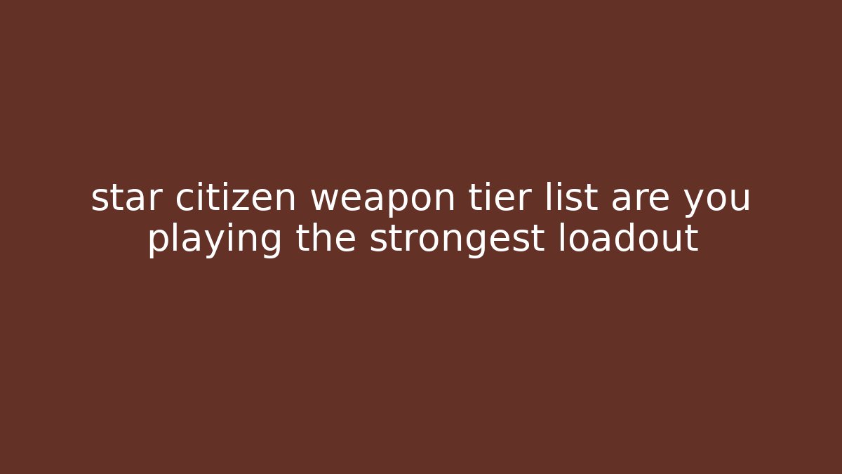 star citizen weapon tier list are you playing the strongest loadout