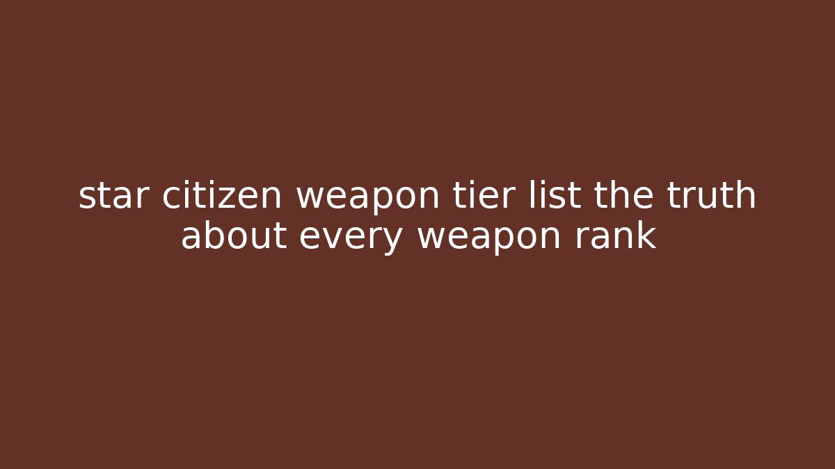 star citizen weapon tier list the truth about every weapon rank