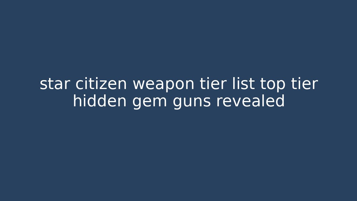 star citizen weapon tier list top tier hidden gem guns revealed