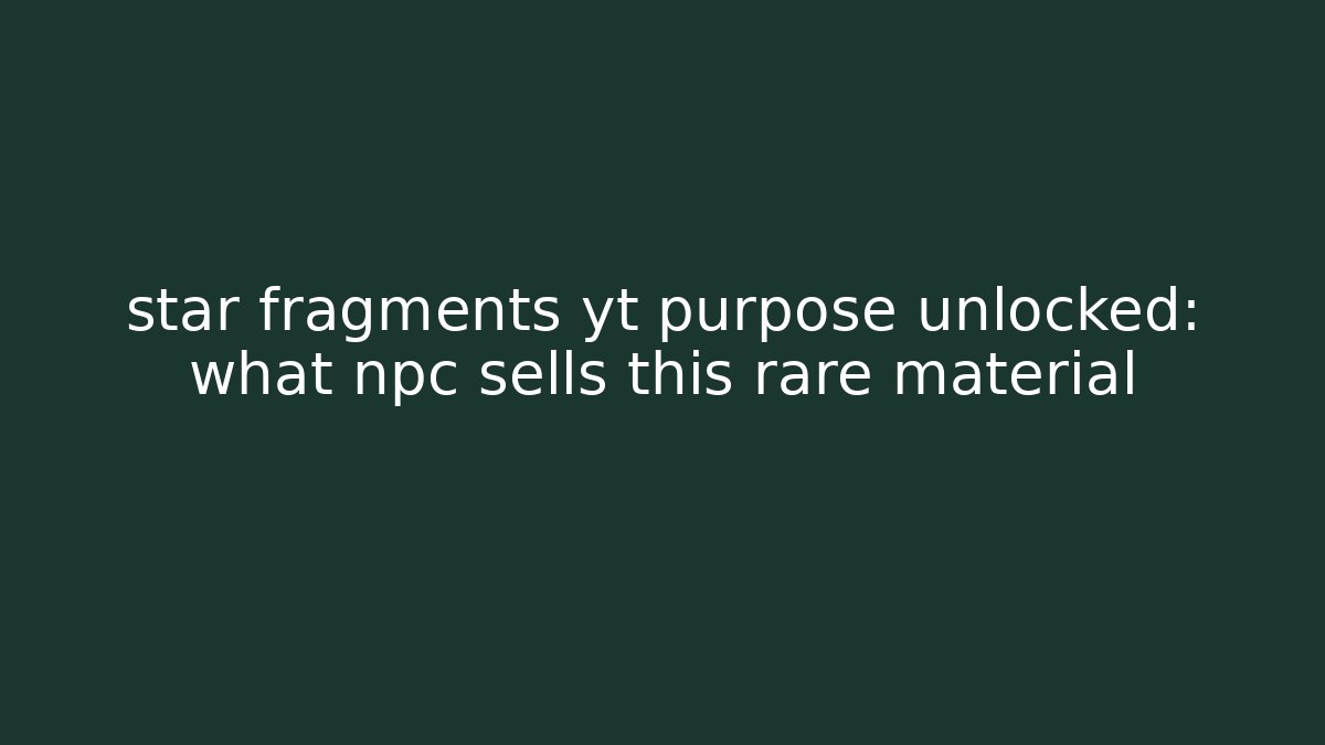 star fragments yt purpose unlocked: what npc sells this rare material
