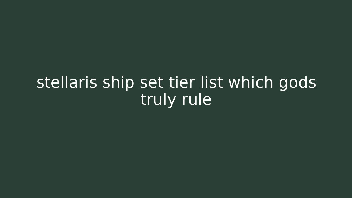 stellaris ship set tier list which gods truly rule - Critter Realm