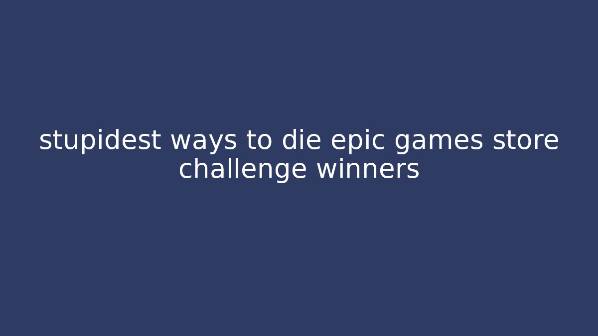 stupidest ways to die epic games store challenge winners - Critter Realm