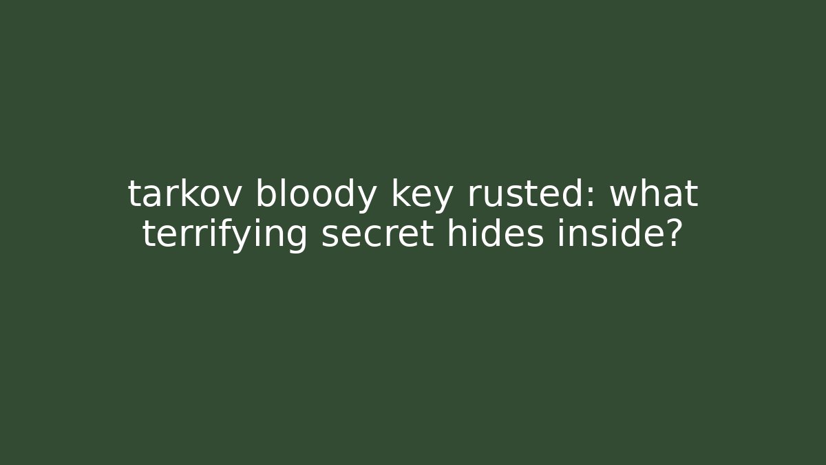 tarkov bloody key rusted: what terrifying secret hides inside?