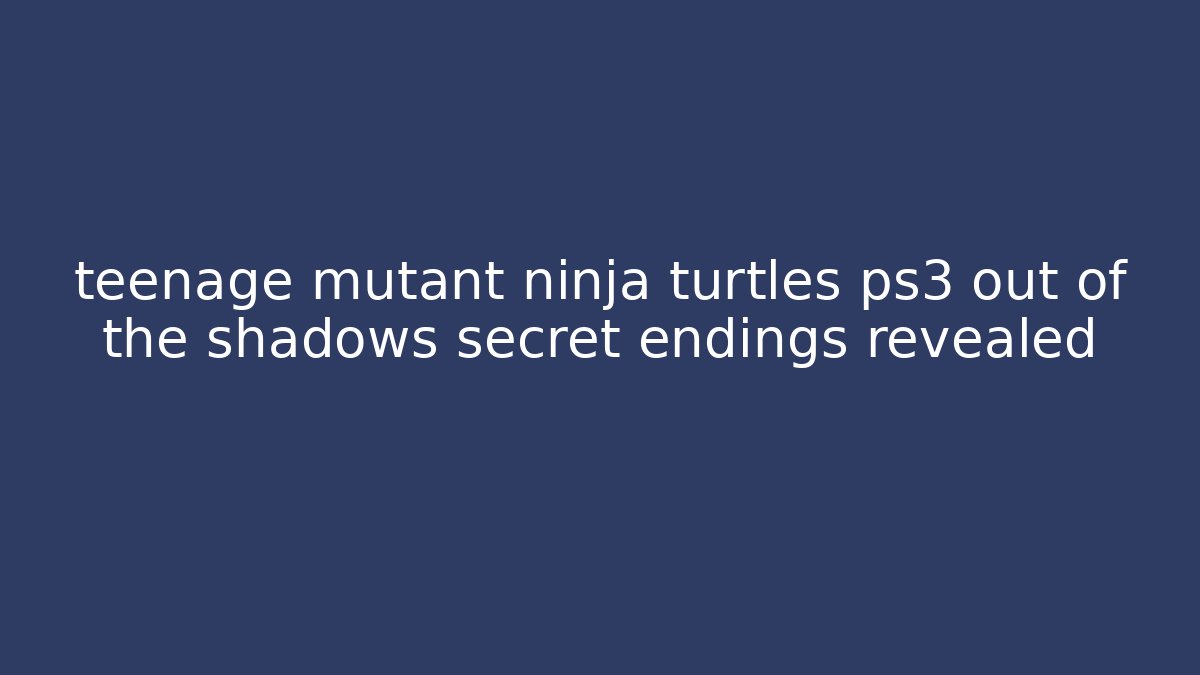 teenage mutant ninja turtles ps3 out of the shadows secret endings revealed