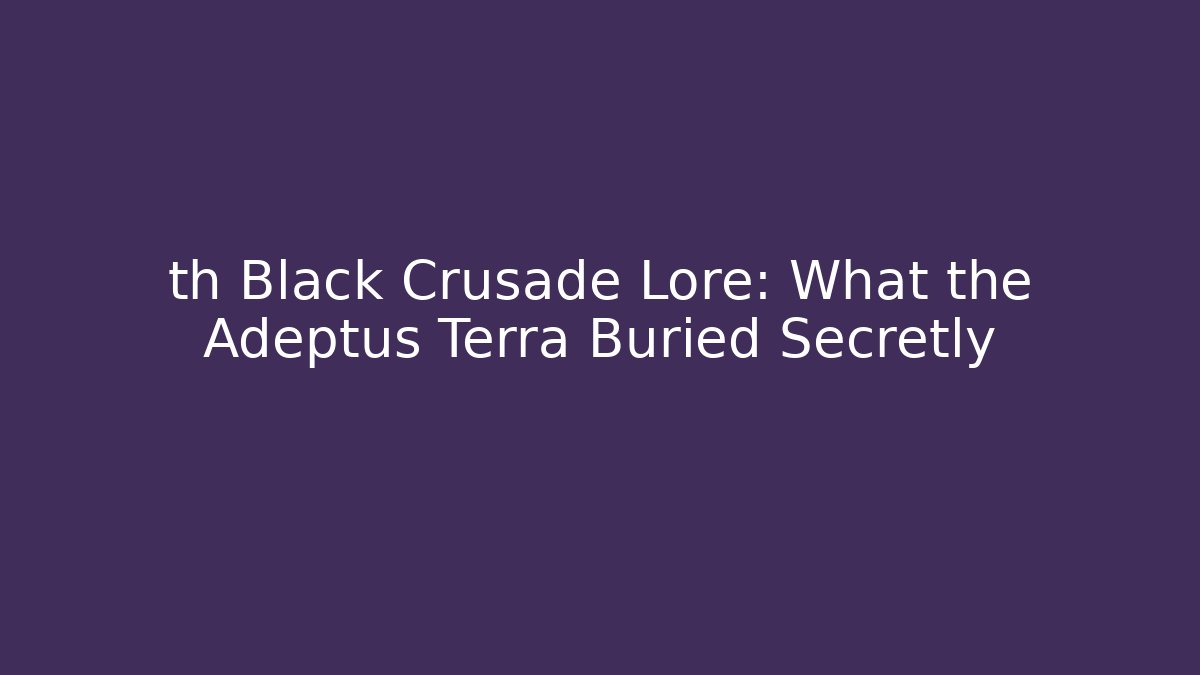 th Black Crusade Lore: What the Adeptus Terra Buried Secretly