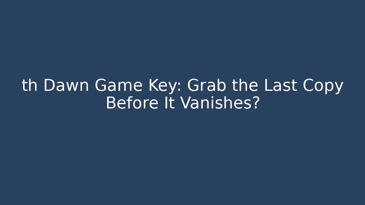 th Dawn Game Key: Grab the Last Copy Before It Vanishes?