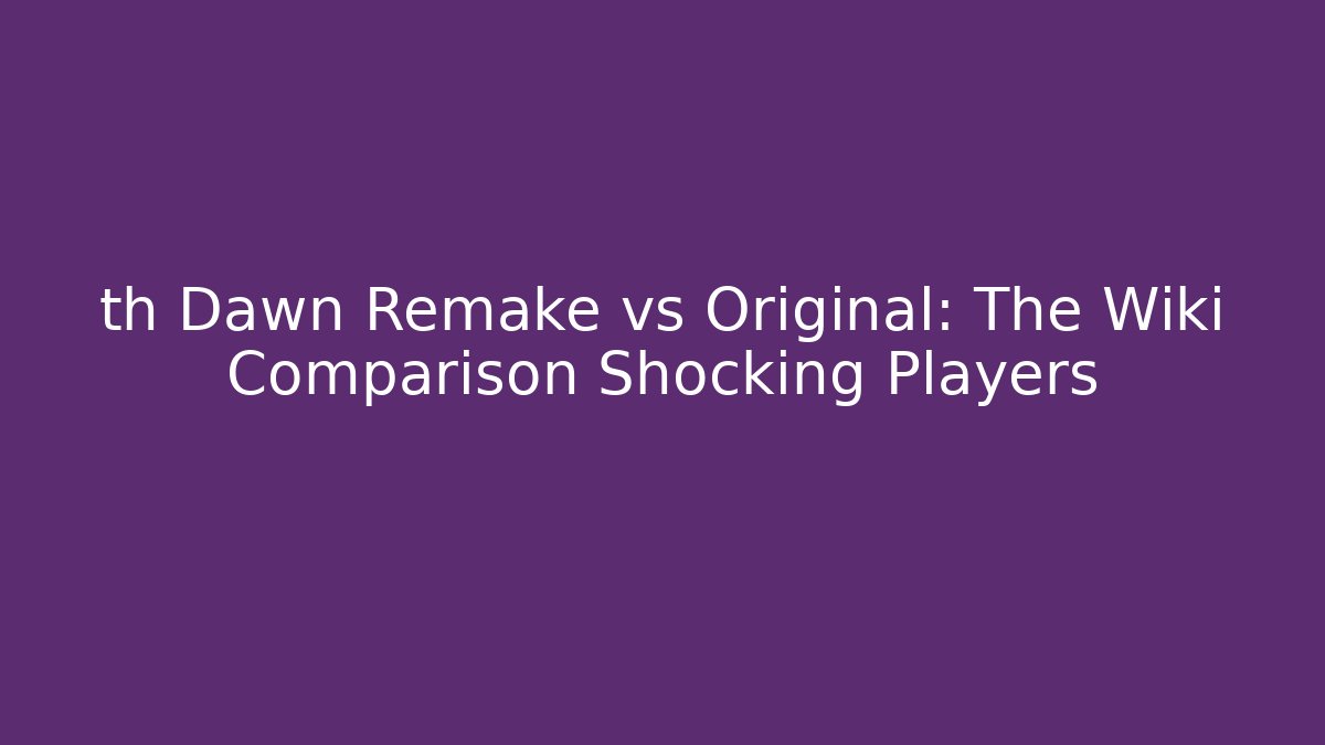 th Dawn Remake vs Original: The Wiki Comparison Shocking Players