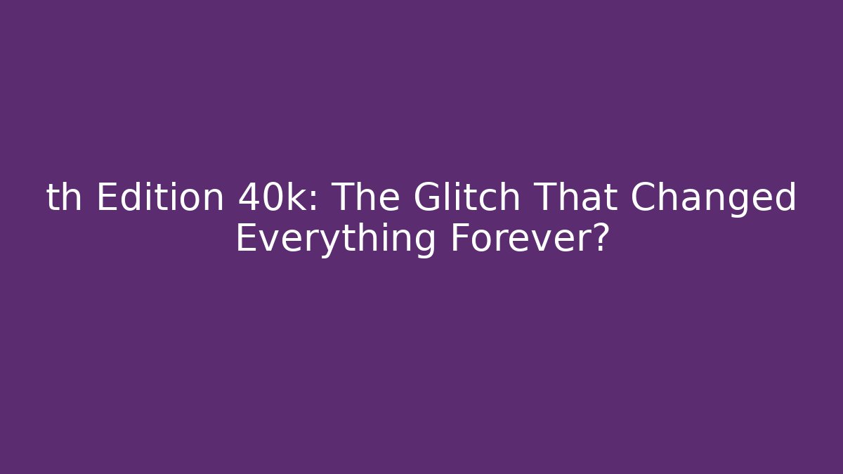th Edition 40k: The Glitch That Changed Everything Forever?